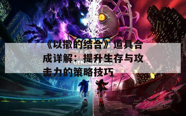 《以撒的结合》道具合成详解：提升生存与攻击力的策略技巧