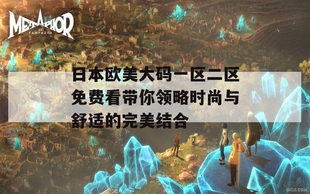 日本欧美大码一区二区免费看带你领略时尚与舒适的完美结合