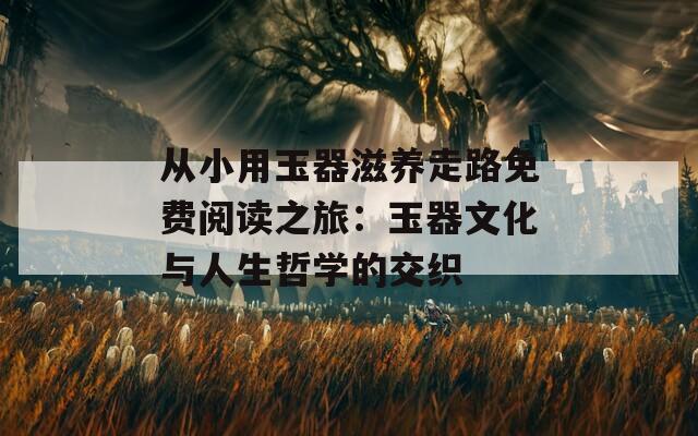 从小用玉器滋养走路免费阅读之旅：玉器文化与人生哲学的交织