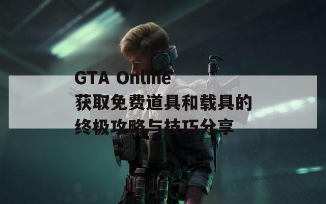 GTA Online获取免费道具和载具的终极攻略与技巧分享