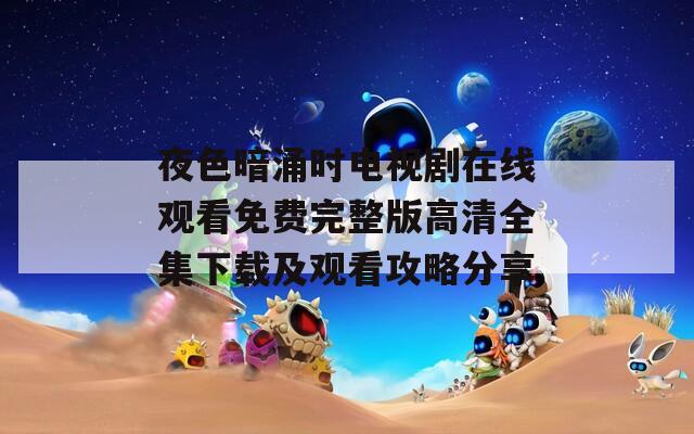 夜色暗涌时电视剧在线观看免费完整版高清全集下载及观看攻略分享