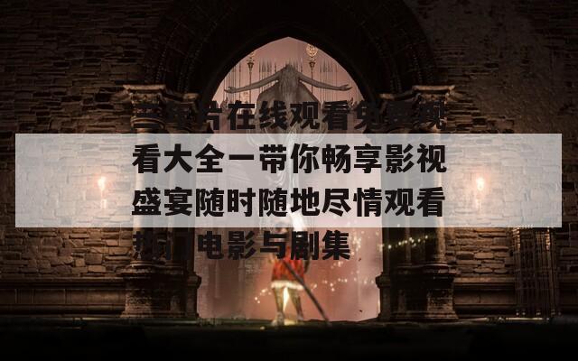 三年片在线观看免费观看大全一带你畅享影视盛宴随时随地尽情观看热门电影与剧集