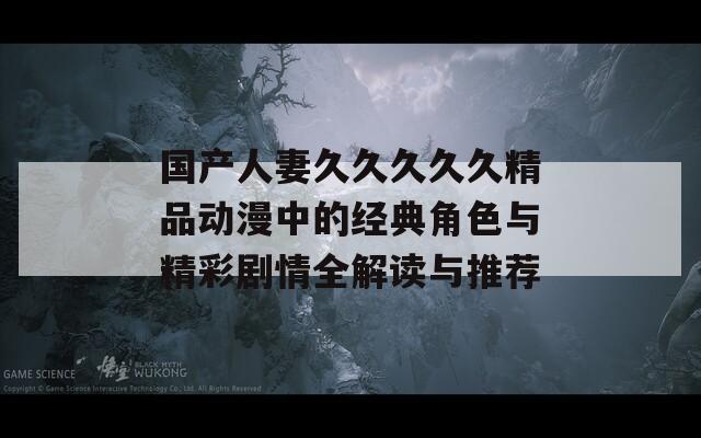 国产人妻久久久久久精品动漫中的经典角色与精彩剧情全解读与推荐