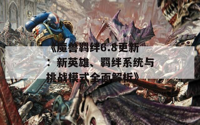 《魔兽羁绊6.8更新：新英雄、羁绊系统与挑战模式全面解析》