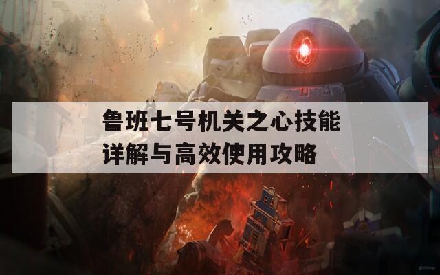 鲁班七号机关之心技能详解与高效使用攻略