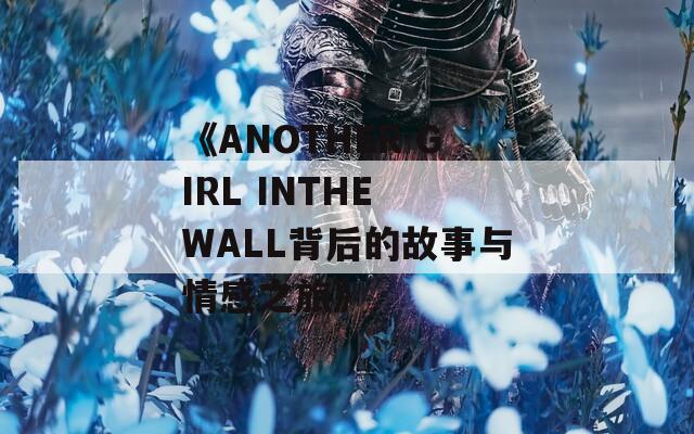 《ANOTHER GIRL INTHE WALL背后的故事与情感之旅》