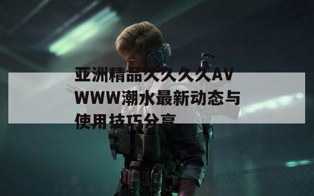 亚洲精品久久久久AVWWW潮水最新动态与使用技巧分享