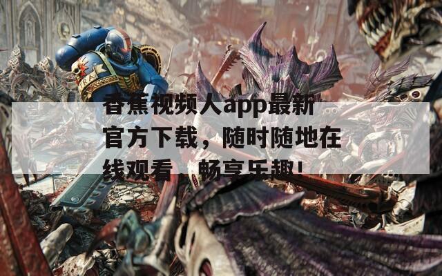 香蕉视频人app最新官方下载，随时随地在线观看，畅享乐趣！