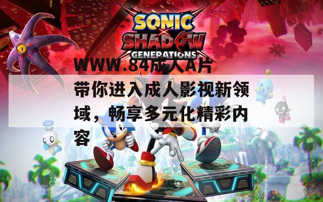 WWW.84成人A片带你进入成人影视新领域，畅享多元化精彩内容