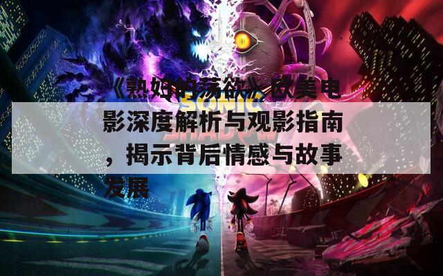 《熟妇的荡欲》欧美电影深度解析与观影指南，揭示背后情感与故事发展