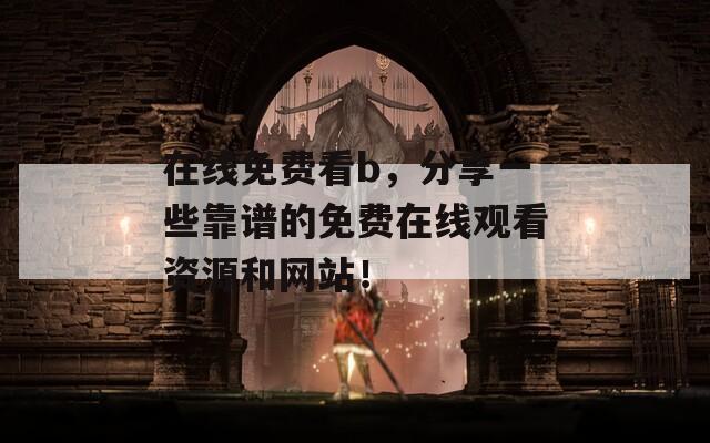在线免费看b，分享一些靠谱的免费在线观看资源和网站！
