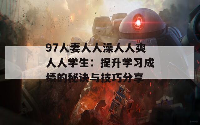 97人妻人人澡人人爽人人学生：提升学习成绩的秘诀与技巧分享