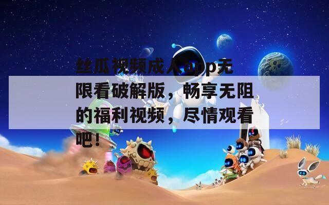 丝瓜视频成人app无限看破解版，畅享无阻的福利视频，尽情观看吧！