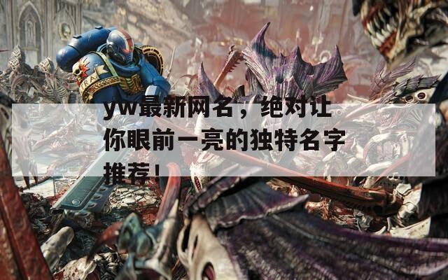 yw最新网名，绝对让你眼前一亮的独特名字推荐！