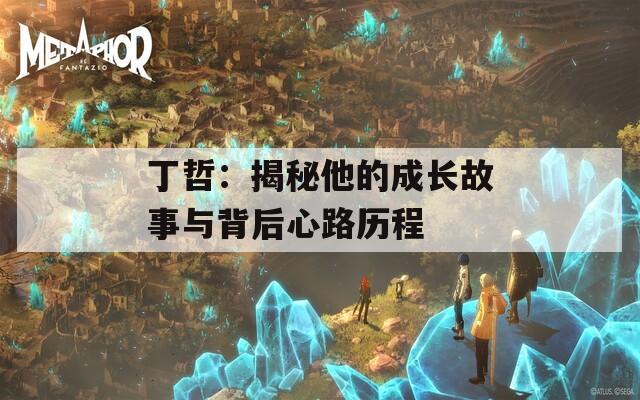 丁哲：揭秘他的成长故事与背后心路历程