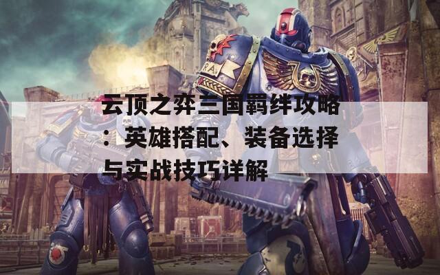 云顶之弈三国羁绊攻略：英雄搭配、装备选择与实战技巧详解