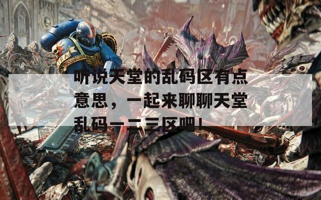 听说天堂的乱码区有点意思，一起来聊聊天堂乱码一二三区吧！