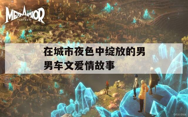 在城市夜色中绽放的男男车文爱情故事