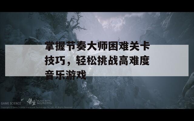 掌握节奏大师困难关卡技巧，轻松挑战高难度音乐游戏