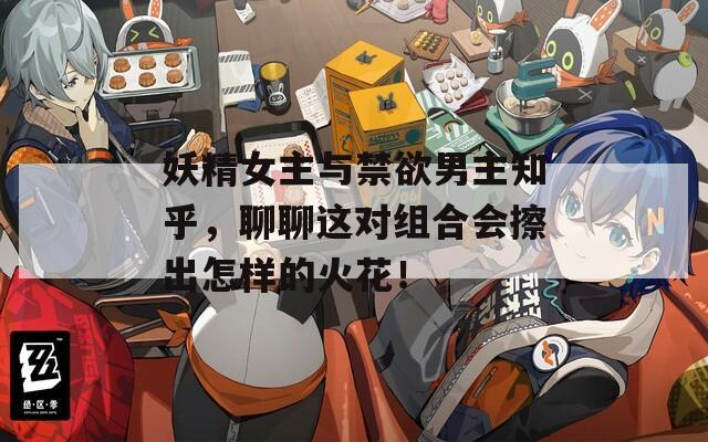 妖精女主与禁欲男主知乎，聊聊这对组合会擦出怎样的火花！