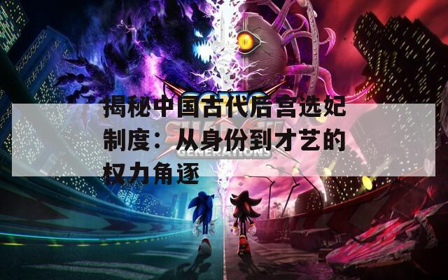 揭秘中国古代后宫选妃制度：从身份到才艺的权力角逐