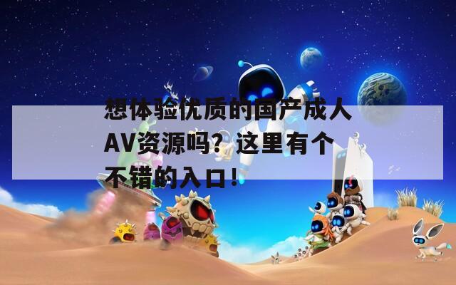 想体验优质的国产成人AV资源吗？这里有个不错的入口！