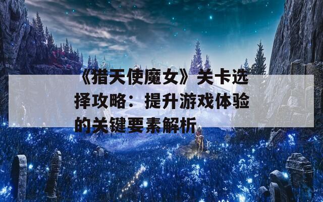 《猎天使魔女》关卡选择攻略：提升游戏体验的关键要素解析