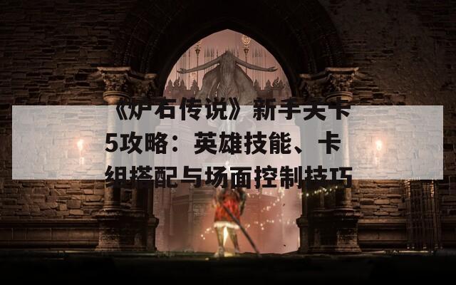 《炉石传说》新手关卡5攻略：英雄技能、卡组搭配与场面控制技巧