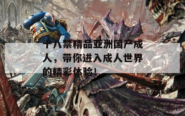 十八禁精品亚洲国产成人，带你进入成人世界的精彩体验！