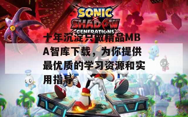 十年沉淀只做精品MBA智库下载，为你提供最优质的学习资源和实用指导