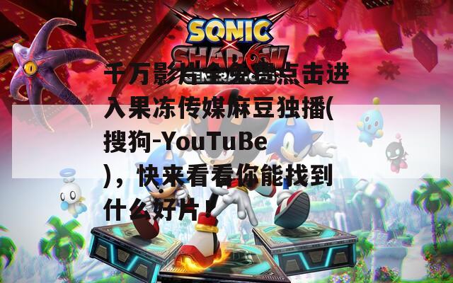 千万影片全免费点击进入果冻传媒麻豆独播(搜狗-YouTuBe)，快来看看你能找到什么好片！