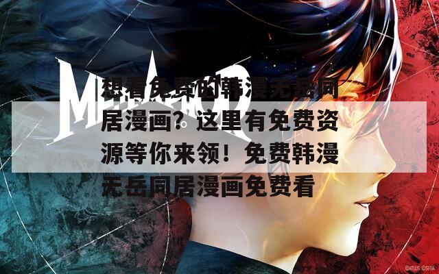 想看免费的韩漫无岳同居漫画？这里有免费资源等你来领！免费韩漫无岳同居漫画免费看