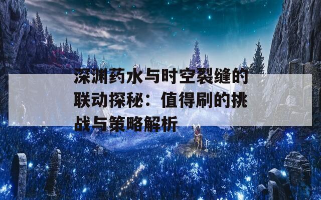 深渊药水与时空裂缝的联动探秘：值得刷的挑战与策略解析