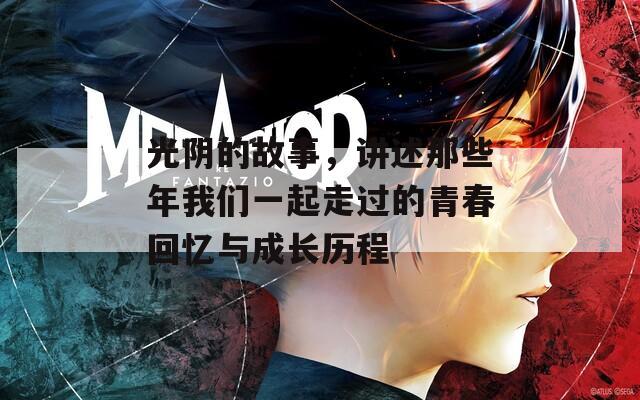 光阴的故事，讲述那些年我们一起走过的青春回忆与成长历程