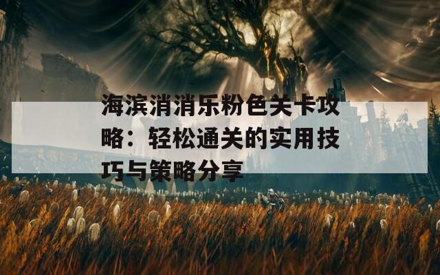 海滨消消乐粉色关卡攻略：轻松通关的实用技巧与策略分享