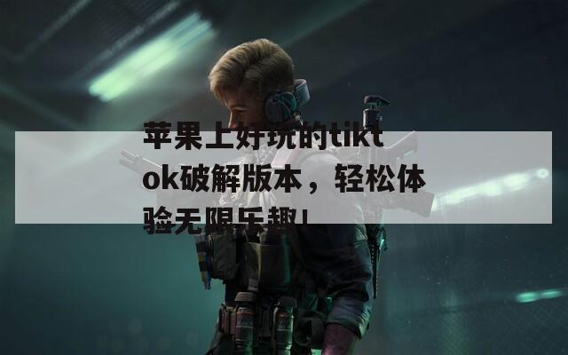 苹果上好玩的tiktok破解版本，轻松体验无限乐趣！
