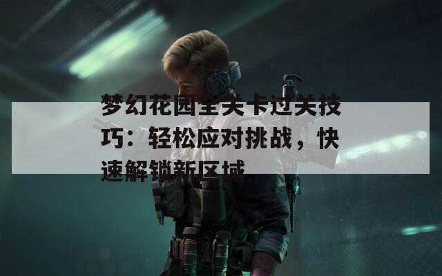 梦幻花园全关卡过关技巧：轻松应对挑战，快速解锁新区域