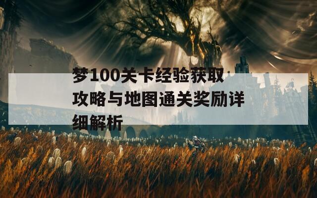梦100关卡经验获取攻略与地图通关奖励详细解析