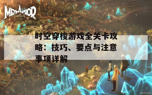 时空穿梭游戏全关卡攻略：技巧、要点与注意事项详解