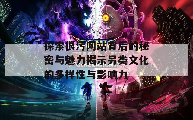 探索很污网站背后的秘密与魅力揭示另类文化的多样性与影响力