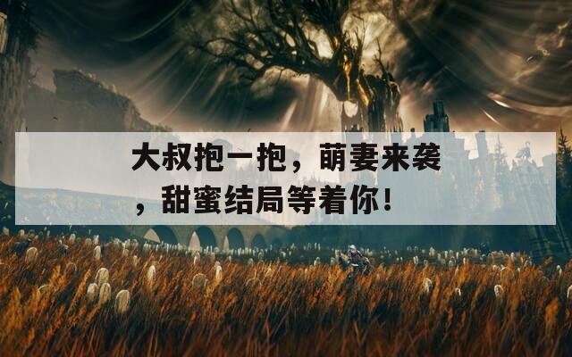 大叔抱一抱，萌妻来袭，甜蜜结局等着你！