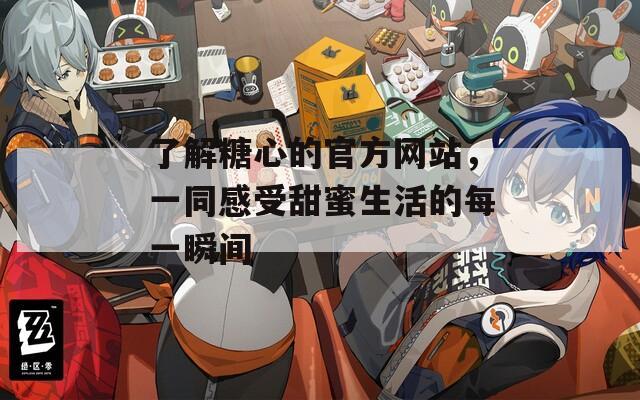 了解糖心的官方网站，一同感受甜蜜生活的每一瞬间