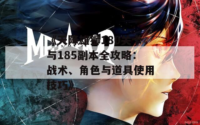 《天降雄狮180关卡与185副本全攻略：战术、角色与道具使用技巧》