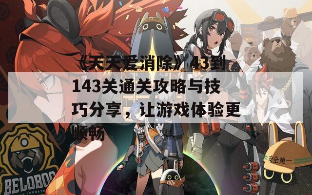 《天天爱消除》43到143关通关攻略与技巧分享，让游戏体验更顺畅