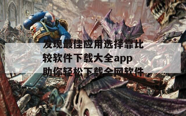 发现最佳应用选择靠比较软件下载大全app助你轻松下载全网软件
