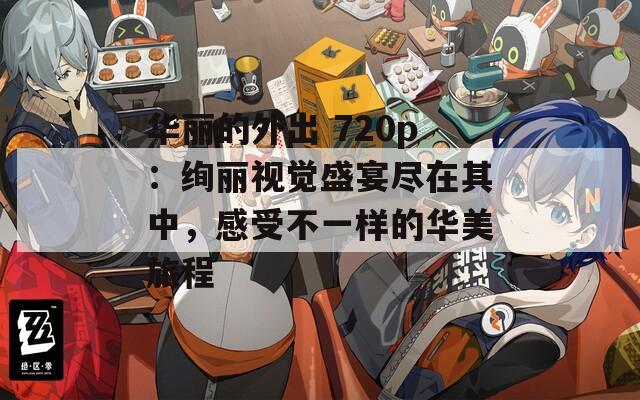 华丽的外出 720p：绚丽视觉盛宴尽在其中，感受不一样的华美旅程