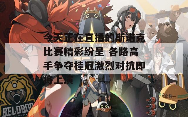 今天正在直播的斯诺克比赛精彩纷呈 各路高手争夺桂冠激烈对抗即将上演