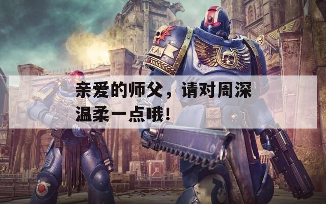 亲爱的师父，请对周深温柔一点哦！