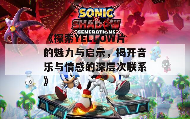 《探索YELLOW片的魅力与启示，揭开音乐与情感的深层次联系》