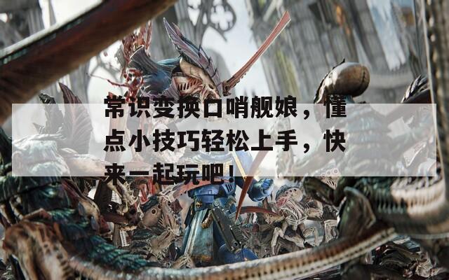 常识变换口哨舰娘，懂点小技巧轻松上手，快来一起玩吧！